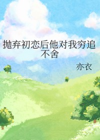 抛弃初恋后他对我穷追不舍